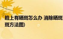 脸上有晒斑怎么办 消除晒斑方法(脸上有晒斑怎么办 消除晒斑方法图)