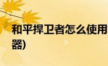 和平捍卫者怎么使用(和平捍卫者怎么使用武器)