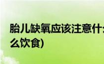 胎儿缺氧应该注意什么 (胎儿缺氧应该注意什么饮食)