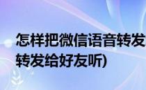 怎样把微信语音转发给好友(怎样把微信语音转发给好友听)