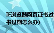 IE浏览器网页证书过期了怎么办(浏览器的证书过期怎么办)