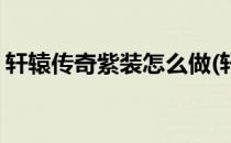 轩辕传奇紫装怎么做(轩辕传奇紫装怎么做的)