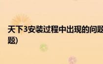 天下3安装过程中出现的问题和解决方案(天下三下载出现问题)