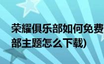 荣耀俱乐部如何免费获取主题资源(荣耀俱乐部主题怎么下载)