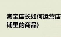 淘宝店长如何运营店铺(淘宝店长如何运营店铺里的商品)