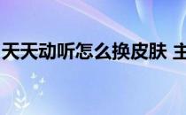 天天动听怎么换皮肤 主题(天天动听频谱皮肤)