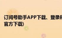 订阅号助手APP下载、登录和使用完全攻略(订阅号助手app官方下载)