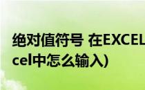 绝对值符号 在EXCEL里怎么输入(绝对值在excel中怎么输入)