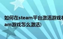 如何在steam平台激活游戏礼物 苏哥游戏原创(好友送的steam游戏怎么激活)