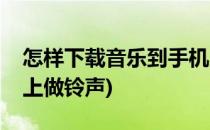 怎样下载音乐到手机上(怎样下载音乐到手机上做铃声)