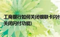 工商银行如何关闭银联卡闪付小额免密功能(工商银行卡怎么关闭闪付功能)
