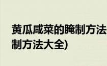 黄瓜咸菜的腌制方法大全(东北黄瓜咸菜的腌制方法大全)