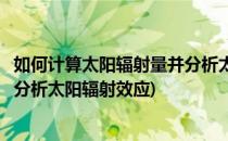 如何计算太阳辐射量并分析太阳辐射(如何计算太阳辐射量并分析太阳辐射效应)