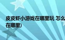 皮皮虾小游戏在哪里玩 怎么玩皮皮虾小游戏(皮皮虾的游戏在哪里)