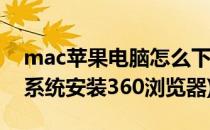 mac苹果电脑怎么下载安装360浏览器(mac系统安装360浏览器)