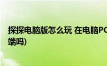 探探电脑版怎么玩 在电脑PC端怎么玩探探(探探有电脑客户端吗)