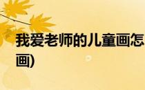 我爱老师的儿童画怎么画(我爱我的老师儿童画)