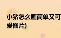 小猪怎么画简单又可爱(小猪怎么画简单又可爱图片)