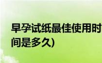 早孕试纸最佳使用时间(早孕试纸最佳使用时间是多久)