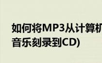 如何将MP3从计算机刻录到CD-R上(如何把音乐刻录到CD)