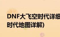 DNF大飞空时代详细地图全攻略(dnf大飞空时代地图详解)