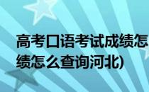 高考口语考试成绩怎么查询(高考口语考试成绩怎么查询河北)