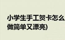 小学生手工贺卡怎么做(小学生手工贺卡怎么做简单又漂亮)