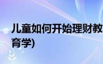 儿童如何开始理财教育(儿童如何开始理财教育学)