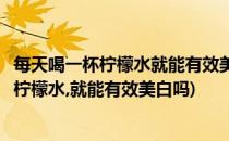 每天喝一杯柠檬水就能有效美白吗蚂蚁庄园答案(每天喝一杯柠檬水,就能有效美白吗)