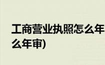 工商营业执照怎么年审(请问工商营业执照怎么年审)