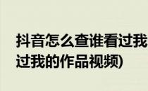 抖音怎么查谁看过我的作品(抖音怎么查谁看过我的作品视频)