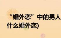 “婚外恋”中的男人究竟是怎么想的(男人为什么婚外恋)