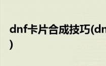 dnf卡片合成技巧(dnf卡片合成和卡片合成器)