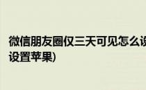 微信朋友圈仅三天可见怎么设置(微信朋友圈仅三天可见怎么设置苹果)