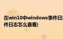 在win10中windows事件日志如何查看(windows10系统事件日志怎么查看)