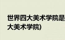 世界四大美术学院是哪四所院校好申请吗(四大美术学院)