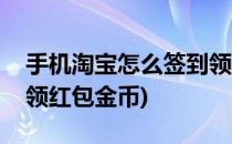 手机淘宝怎么签到领红包(手机淘宝怎么签到领红包金币)