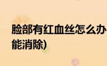 脸部有红血丝怎么办(脸部有红血丝怎么办才能消除)