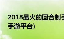 2018最火的回合制手游(2018最火的回合制手游平台)