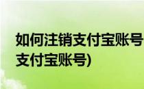 如何注销支付宝账号(手机号不用了如何注销支付宝账号)
