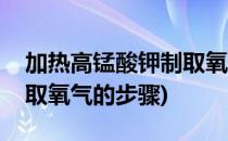 加热高锰酸钾制取氧气步骤(加热高锰酸钾制取氧气的步骤)