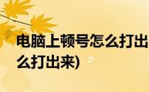 电脑上顿号怎么打出来(笔记本电脑上顿号怎么打出来)