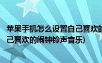 苹果手机怎么设置自己喜欢的闹钟铃声(苹果手机怎么设置自己喜欢的闹钟铃声音乐)