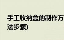 手工收纳盒的制作方法(手工收纳盒的制作方法步骤)