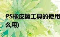 PS橡皮擦工具的使用方法(ps里橡皮擦工具怎么用)