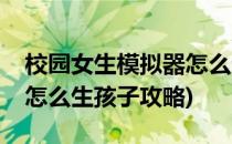 校园女生模拟器怎么生孩子(校园女生模拟器怎么生孩子攻略)
