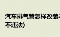 汽车排气管怎样改装不违法?(排气管怎么改装不违法)