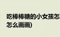 吃棒棒糖的小女孩怎么画(吃棒棒糖的小女孩怎么画画)