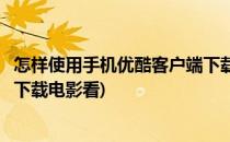 怎样使用手机优酷客户端下载电影(怎样使用手机优酷客户端下载电影看)