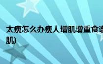 太瘦怎么办瘦人增肌增重食谱适合偏瘦增肌(偏瘦的人怎么增肌)